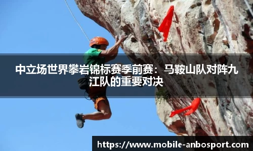 中立场世界攀岩锦标赛季前赛：马鞍山队对阵九江队的重要对决